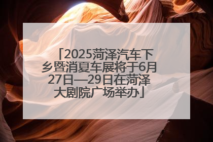 2025菏泽汽车下乡暨消夏车展将于6月27日—29日在菏泽大剧院广场举办