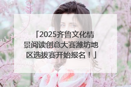 2025齐鲁文化情景阅读创意大赛潍坊地区选拔赛开始报名！