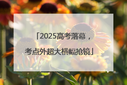 2025高考落幕，考点外超大横幅抢镜