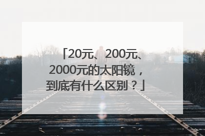 20元、200元、2000元的太阳镜，到底有什么区别？