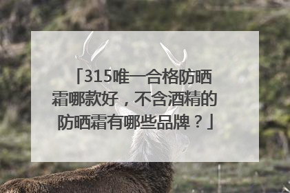 315唯一合格防晒霜哪款好，不含酒精的防晒霜有哪些品牌？
