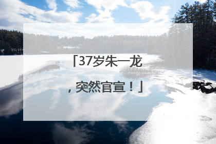 37岁朱一龙，突然官宣！