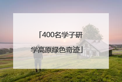 400名学子研学高原绿色奇迹
