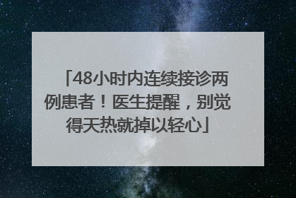 48小时内连续接诊两例患者！医生提醒，别觉得天热就掉以轻心