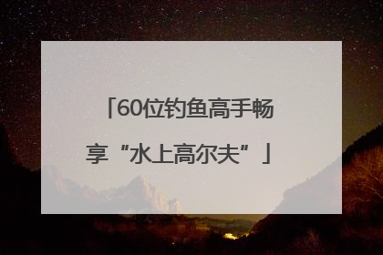 60位钓鱼高手畅享“水上高尔夫”