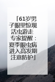 61岁男子眼里惊现活虫游走 专家提醒：夏季眼虫病进入高发期注意防护