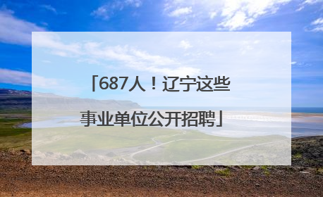 687人！辽宁这些事业单位公开招聘