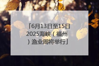6月13日至15日 2025海峡（福州）渔业周将举行