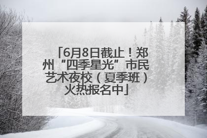 6月8日截止！郑州“四季星光”市民艺术夜校（夏季班）火热报名中