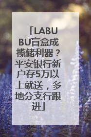LABUBU盲盒成揽储利器？平安银行新户存5万以上就送，多地分支行跟进