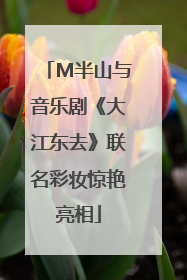 M半山与音乐剧《大江东去》联名彩妆惊艳亮相