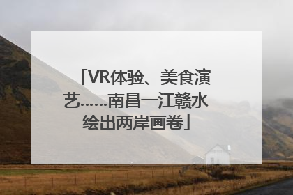 VR体验、美食演艺……南昌一江赣水绘出两岸画卷